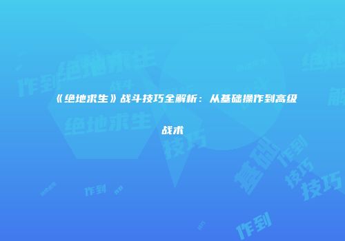 《绝地求生》战斗技巧全解析：从基础操作到高级战术