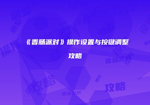 《香肠派对》操作设置与按键调整攻略
