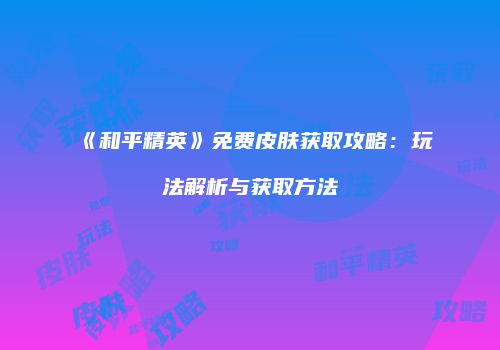 《和平精英》免费皮肤获取攻略：玩法解析与获取方法