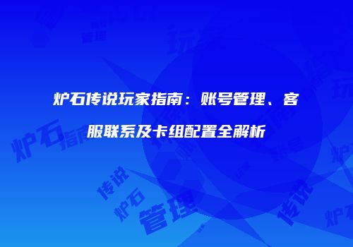 炉石传说玩家指南：账号管理、客服联系及卡组配置全解析