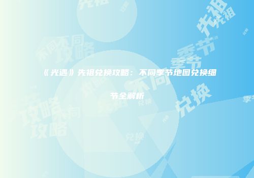 《光遇》先祖兑换攻略：不同季节地图兑换细节全解析