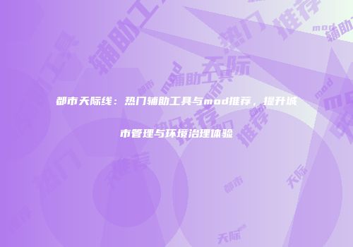 都市天际线：热门辅助工具与mod推荐，提升城市管理与环境治理体验