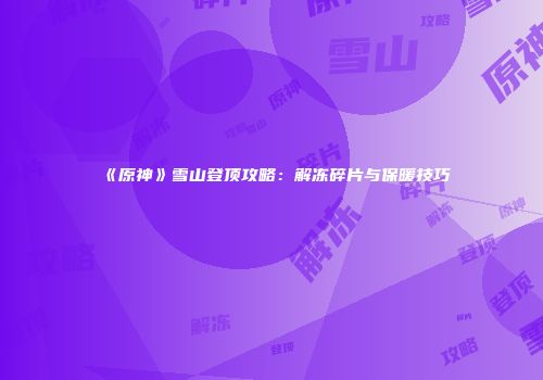 《原神》雪山登顶攻略：解冻碎片与保暖技巧