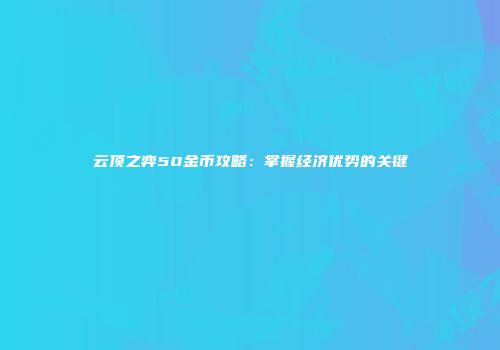 云顶之弈50金币攻略：掌握经济优势的关键