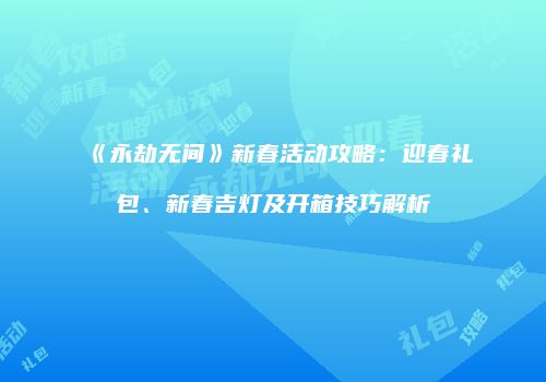 《永劫无间》新春活动攻略：迎春礼包、新春吉灯及开箱技巧解析