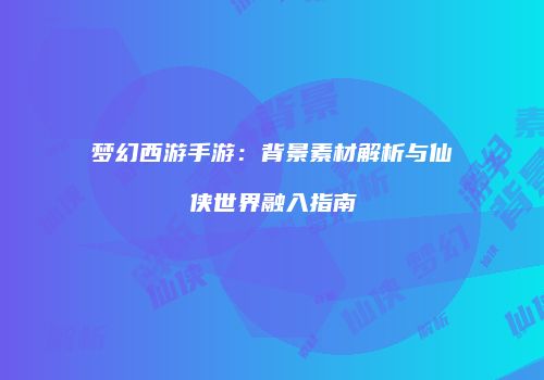 梦幻西游手游：背景素材解析与仙侠世界融入指南