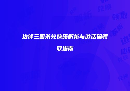 边锋三国杀兑换码解析与激活码领取指南