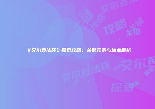 《艾尔登法环》探索攻略：关键元素与地点解析