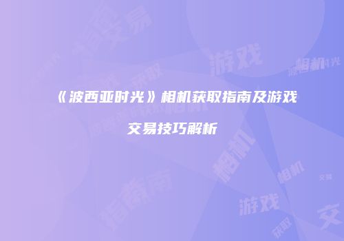 《波西亚时光》相机获取指南及游戏交易技巧解析
