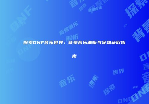探索DNF音乐世界：背景音乐解析与宠物获取指南