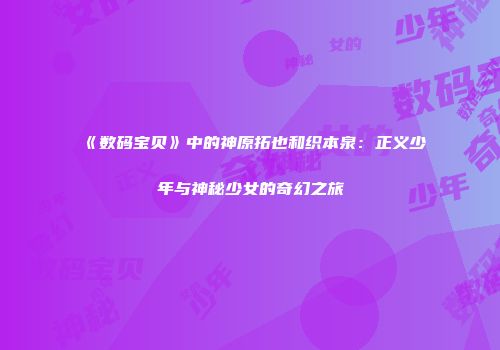 《数码宝贝》中的神原拓也和织本泉：正义少年与神秘少女的奇幻之旅