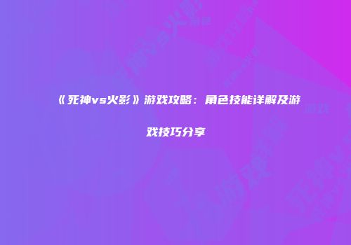 《死神vs火影》游戏攻略：角色技能详解及游戏技巧分享