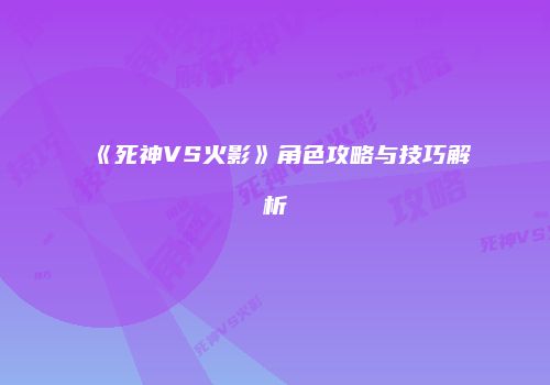《死神VS火影》角色攻略与技巧解析