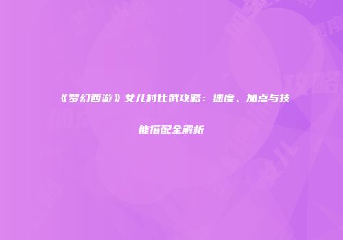 《梦幻西游》女儿村比武攻略：速度、加点与技能搭配全解析