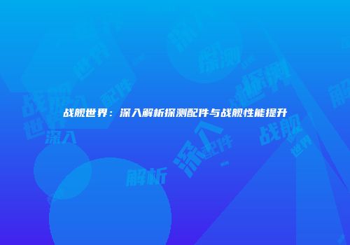 战舰世界：深入解析探测配件与战舰性能提升