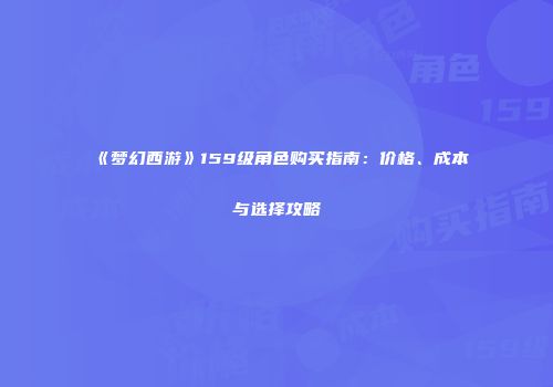 《梦幻西游》159级角色购买指南：价格、成本与选择攻略