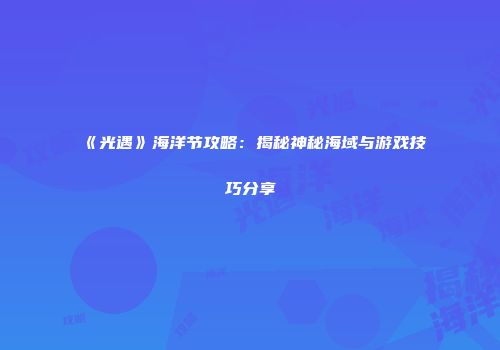 《光遇》海洋节攻略：揭秘神秘海域与游戏技巧分享