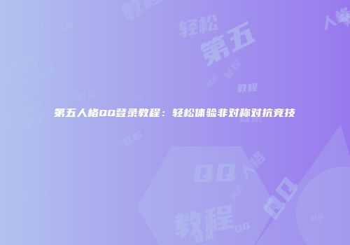 第五人格QQ登录教程：轻松体验非对称对抗竞技