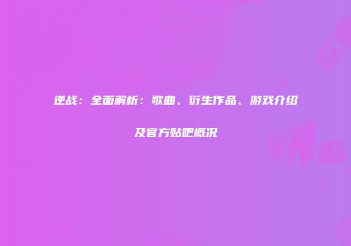 逆战：全面解析：歌曲、衍生作品、游戏介绍及官方贴吧概况