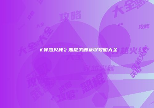 《穿越火线》恶棍武器获取攻略大全