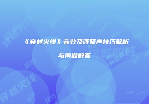 《穿越火线》音效及呼吸声技巧解析与问题解答