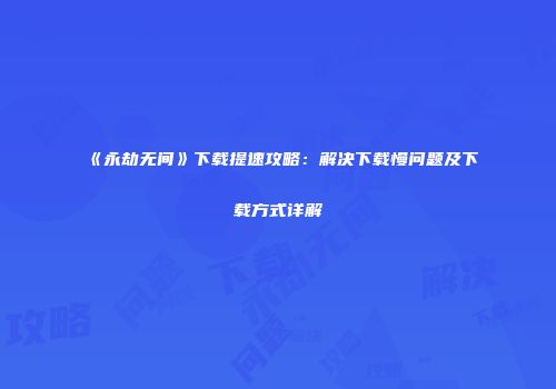 《永劫无间》下载提速攻略：解决下载慢问题及下载方式详解