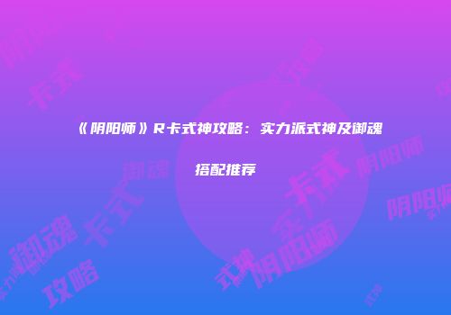 《阴阳师》R卡式神攻略：实力派式神及御魂搭配推荐
