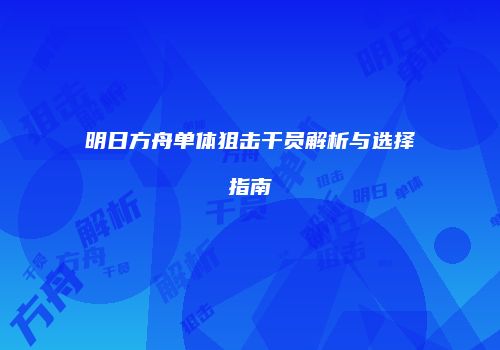 明日方舟单体狙击干员解析与选择指南