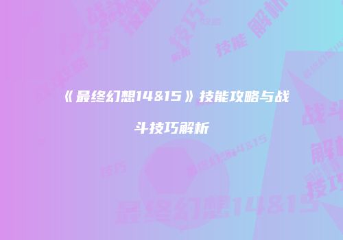 《最终幻想14&15》技能攻略与战斗技巧解析