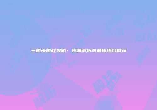 三国杀国战攻略：规则解析与最佳组合推荐