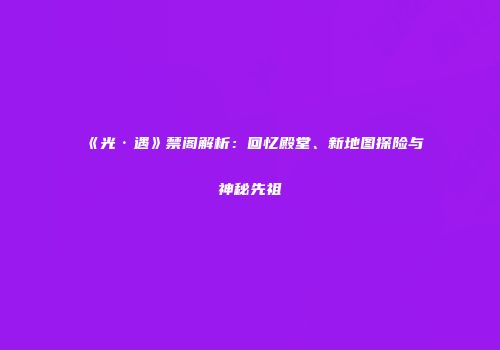 《光·遇》禁阁解析：回忆殿堂、新地图探险与神秘先祖