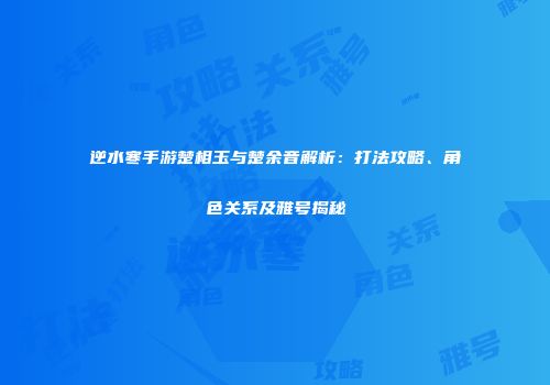 逆水寒手游楚相玉与楚余音解析：打法攻略、角色关系及雅号揭秘