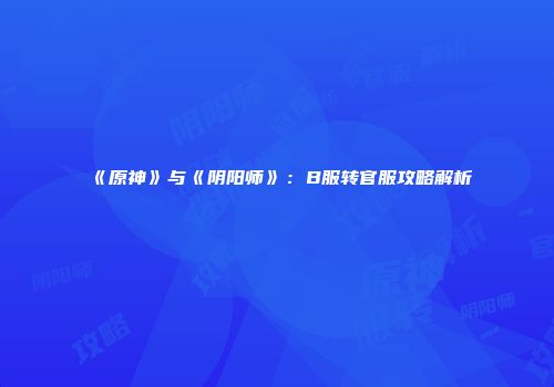《原神》与《阴阳师》：B服转官服攻略解析