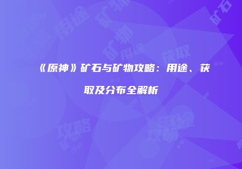 《原神》矿石与矿物攻略：用途、获取及分布全解析