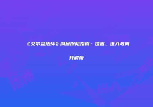 《艾尔登法环》洞窟探险指南：位置、进入与离开解析