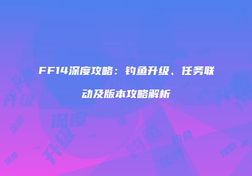 FF14深度攻略：钓鱼升级、任务联动及版本攻略解析