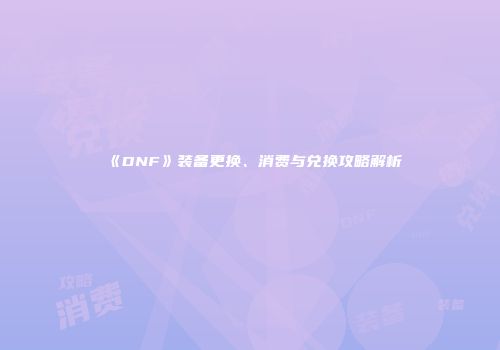 《DNF》装备更换、消费与兑换攻略解析