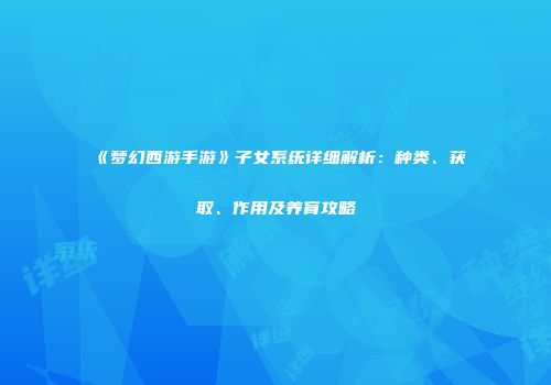 《梦幻西游手游》子女系统详细解析：种类、获取、作用及养育攻略