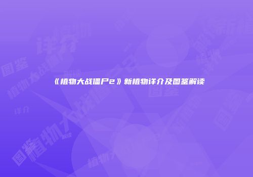 《植物大战僵尸2》新植物详介及图鉴解读