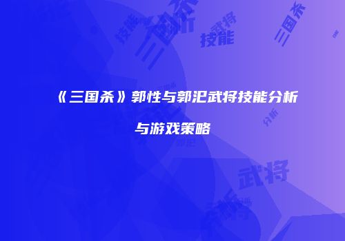 《三国杀》郭性与郭汜武将技能分析与游戏策略
