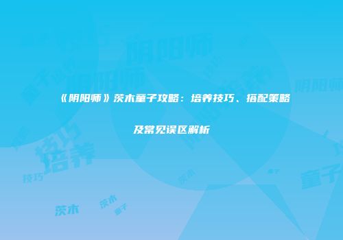 《阴阳师》茨木童子攻略：培养技巧、搭配策略及常见误区解析