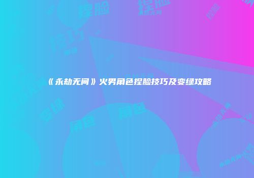 《永劫无间》火男角色捏脸技巧及变绿攻略