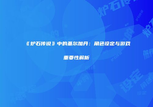 《炉石传说》中的基尔加丹：角色设定与游戏重要性解析