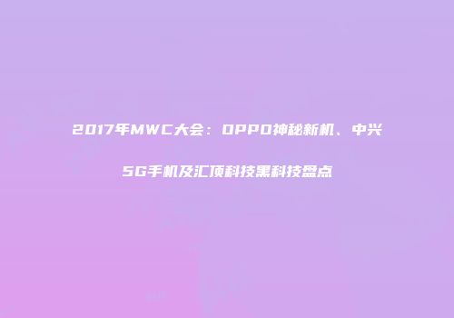 2017年MWC大会：OPPO神秘新机、中兴5G手机及汇顶科技黑科技盘点