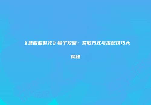 《波西亚时光》帽子攻略：获取方式与搭配技巧大揭秘