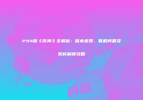 PS4版《原神》全解析：版本差异、联机问题及奖杯解锁攻略