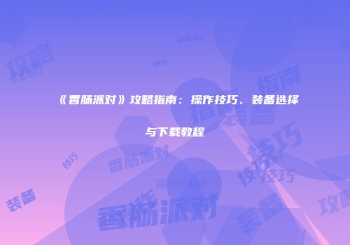 《香肠派对》攻略指南：操作技巧、装备选择与下载教程