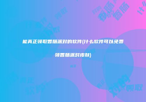 能真正领取香肠派对的软件(什么软件可以免费领香肠派对皮肤)