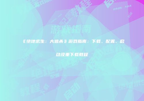 《绝地求生：大逃杀》游戏指南：下载、配置、启动及重下载教程