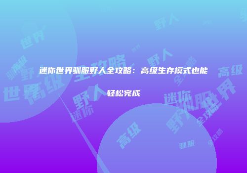 迷你世界驯服野人全攻略：高级生存模式也能轻松完成